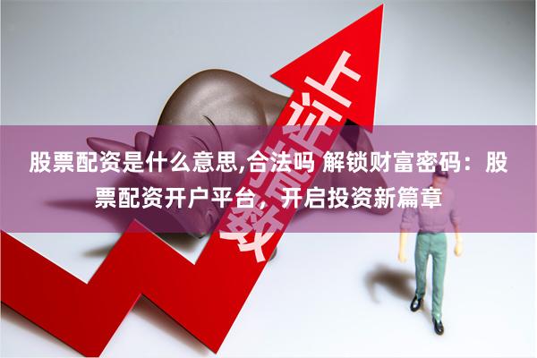 股票配资是什么意思,合法吗 解锁财富密码：股票配资开户平台，开启投资新篇章