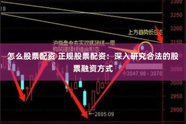 怎么股票配资 正规股票配资：深入研究合法的股票融资方式