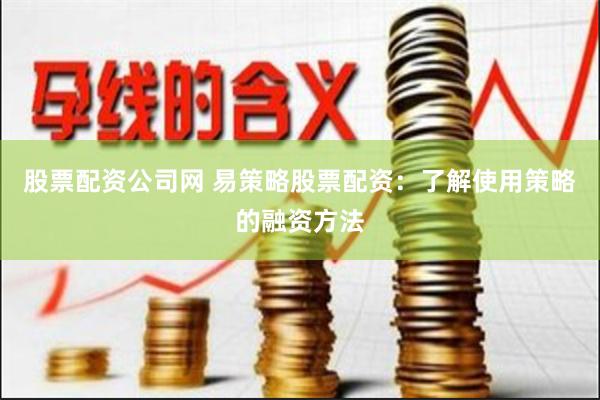 股票配资公司网 易策略股票配资：了解使用策略的融资方法