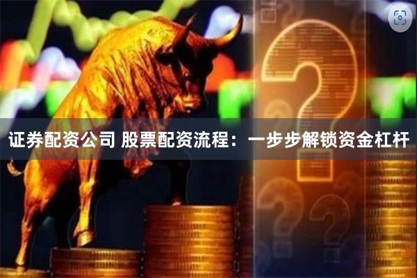 证券配资公司 股票配资流程：一步步解锁资金杠杆