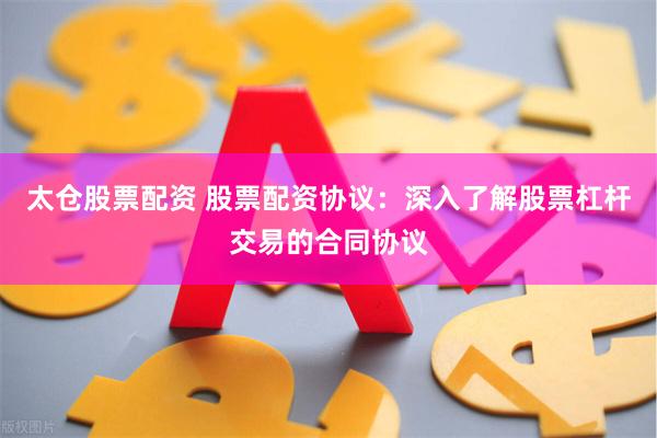 太仓股票配资 股票配资协议：深入了解股票杠杆交易的合同协议