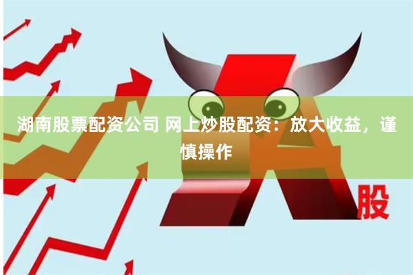 湖南股票配资公司 网上炒股配资：放大收益，谨慎操作