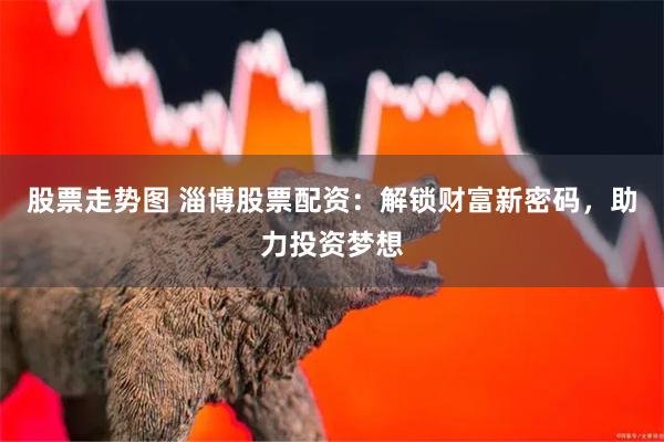 股票走势图 淄博股票配资：解锁财富新密码，助力投资梦想