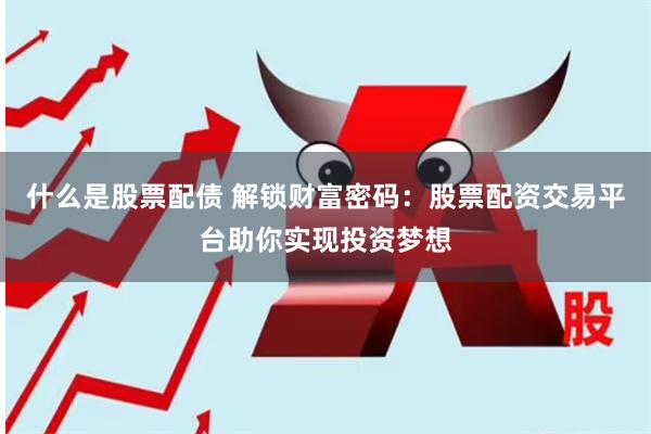 什么是股票配债 解锁财富密码：股票配资交易平台助你实现投资梦想