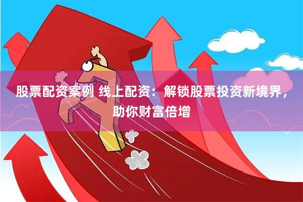 股票配资案例 线上配资：解锁股票投资新境界，助你财富倍增