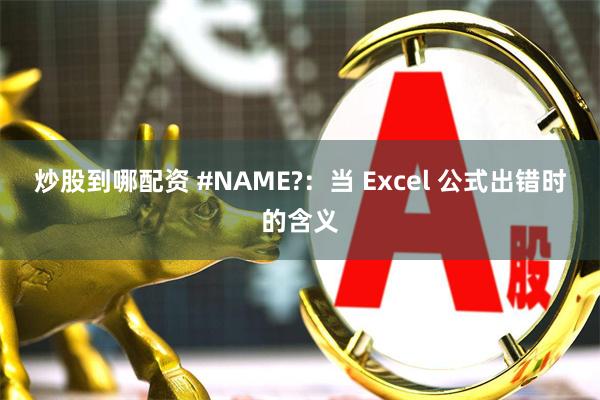 炒股到哪配资 #NAME?：当 Excel 公式出错时的含义