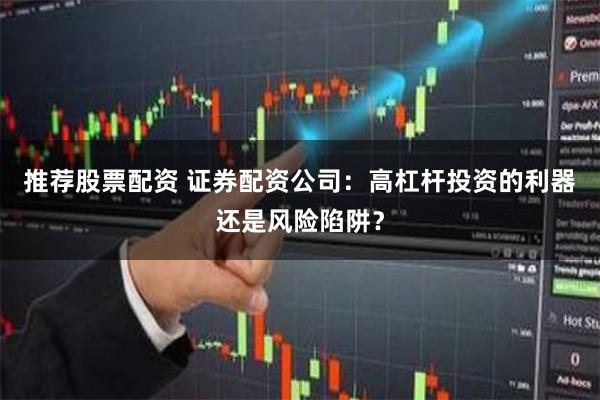 推荐股票配资 证券配资公司：高杠杆投资的利器还是风险陷阱？