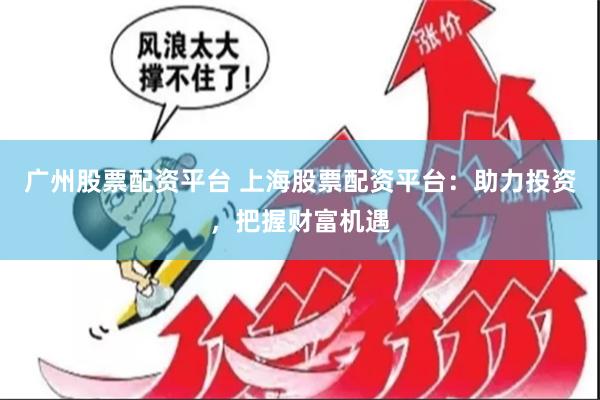 广州股票配资平台 上海股票配资平台：助力投资，把握财富机遇