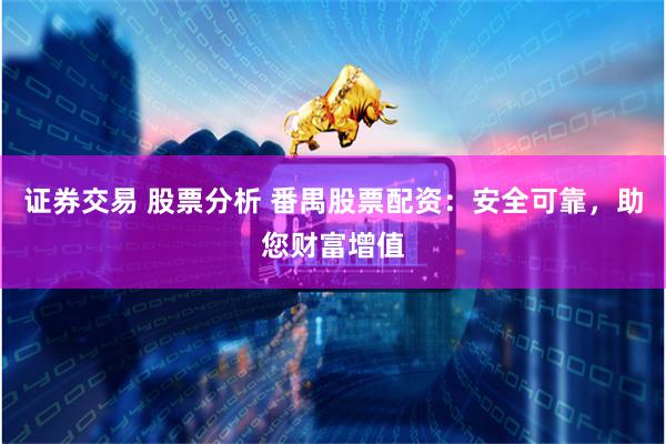 证券交易 股票分析 番禺股票配资：安全可靠，助您财富增值