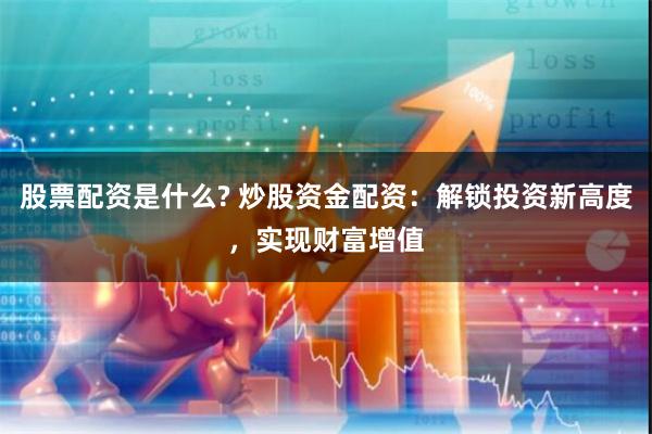 股票配资是什么? 炒股资金配资：解锁投资新高度，实现财富增值