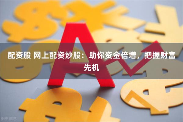 配资股 网上配资炒股：助你资金倍增，把握财富先机