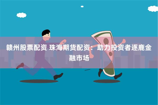 赣州股票配资 珠海期货配资：助力投资者逐鹿金融市场