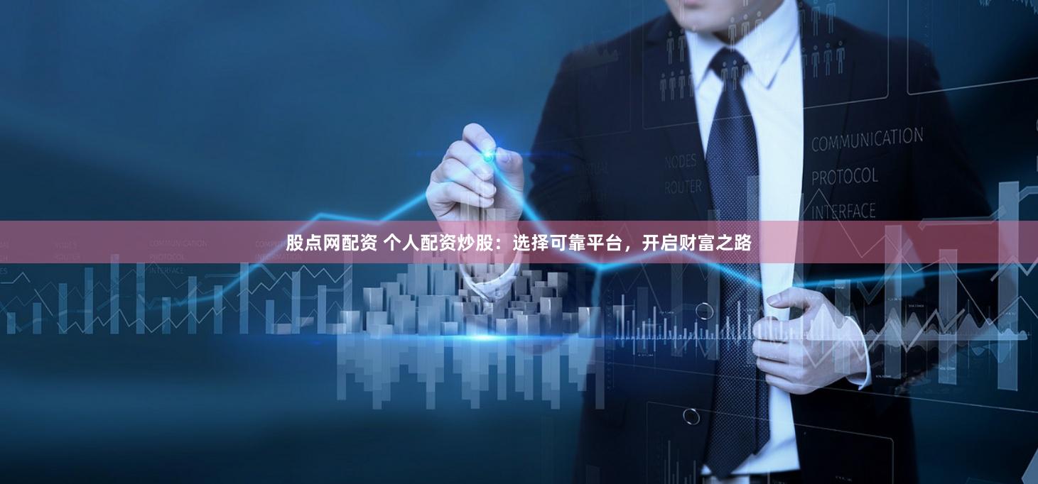 股点网配资 个人配资炒股：选择可靠平台，开启财富之路