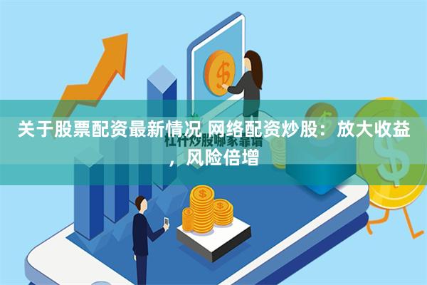 关于股票配资最新情况 网络配资炒股:放大收益,风险倍增