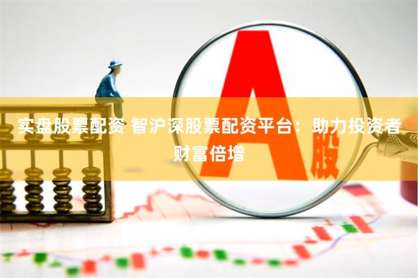 实盘股票配资 智沪深股票配资平台：助力投资者财富倍增