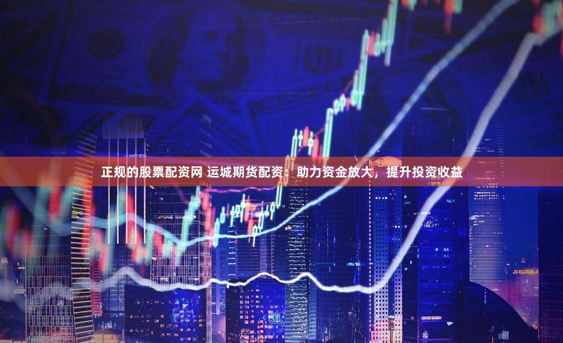 正规的股票配资网 运城期货配资：助力资金放大，提升投资收益