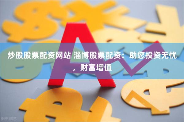 炒股股票配资网站 淄博股票配资：助您投资无忧，财富增值