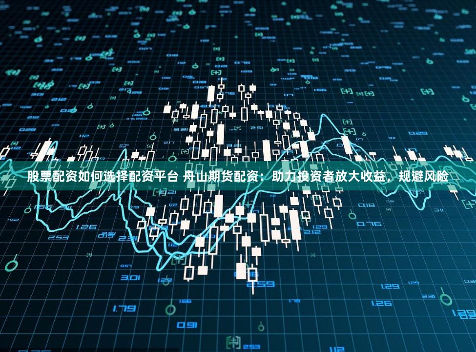 股票配资如何选择配资平台 舟山期货配资：助力投资者放大收益，规避风险
