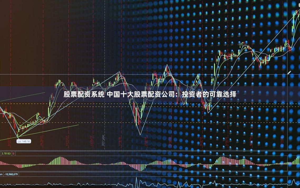 股票配资系统 中国十大股票配资公司：投资者的可靠选择