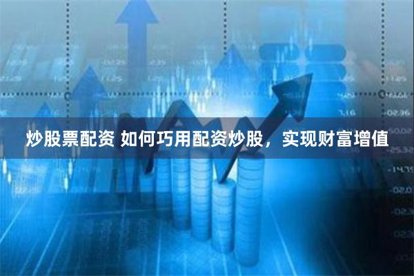 炒股票配资 如何巧用配资炒股，实现财富增值