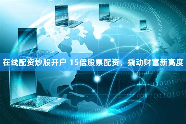 在线配资炒股开户 15倍股票配资，撬动财富新高度
