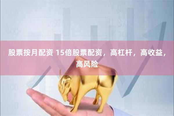 股票按月配资 15倍股票配资，高杠杆，高收益，高风险