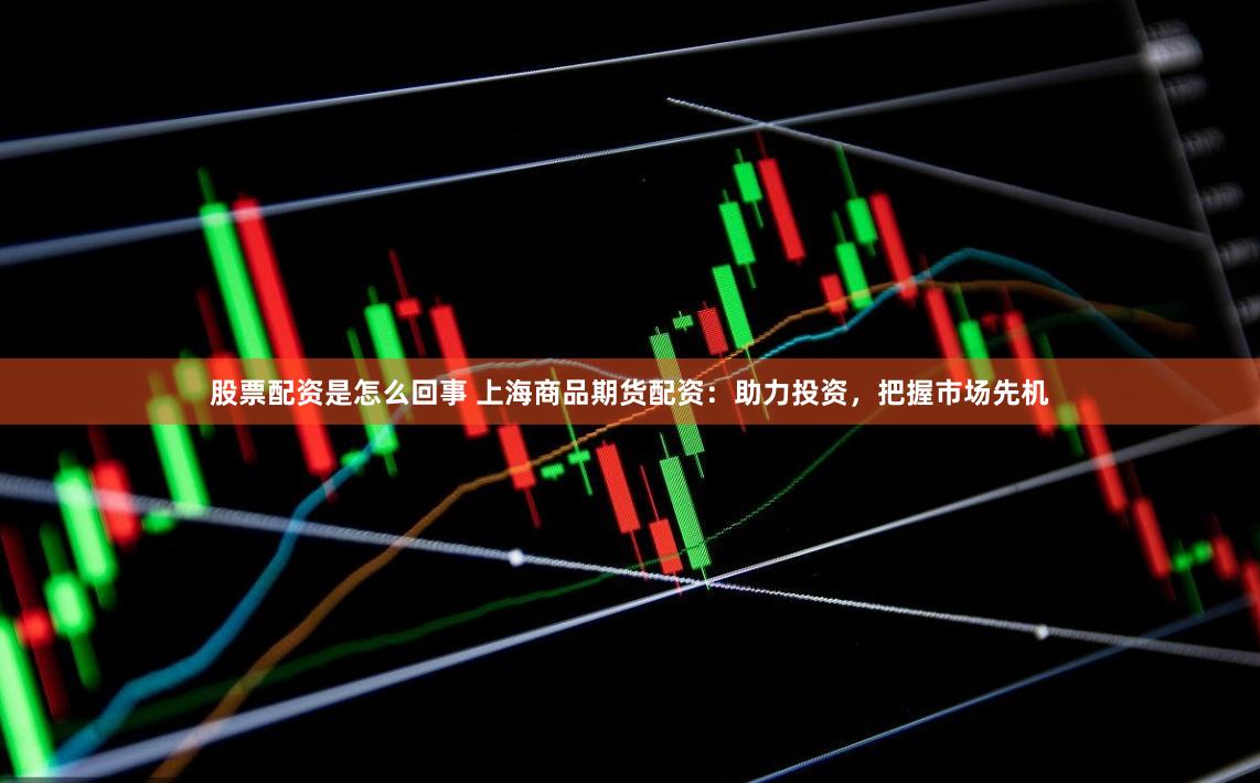 股票配资是怎么回事 上海商品期货配资：助力投资，把握市场先机