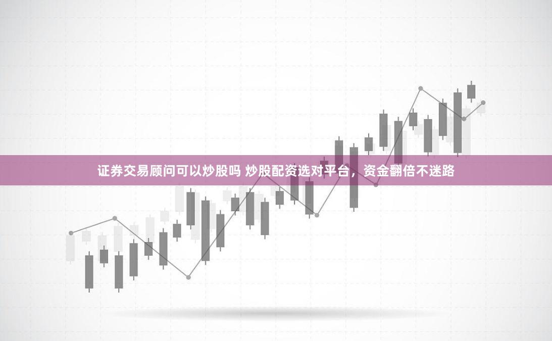 证券交易顾问可以炒股吗 炒股配资选对平台，资金翻倍不迷路