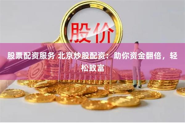 股票配资服务 北京炒股配资：助你资金翻倍，轻松致富