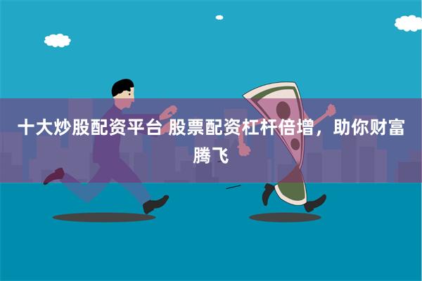 十大炒股配资平台 股票配资杠杆倍增，助你财富腾飞