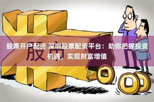股票开户配资 深圳股票配资平台：助你把握投资机遇，实现财富增值