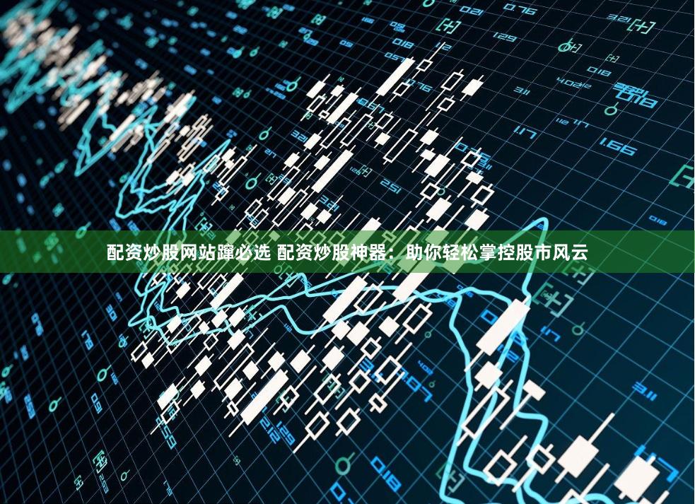 配资炒股网站蹿必选 配资炒股神器：助你轻松掌控股市风云