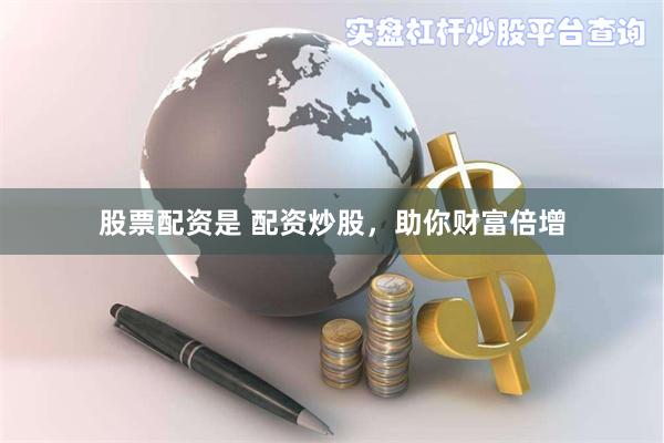 股票配资是 配资炒股，助你财富倍增