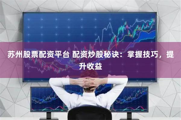 苏州股票配资平台 配资炒股秘诀：掌握技巧，提升收益