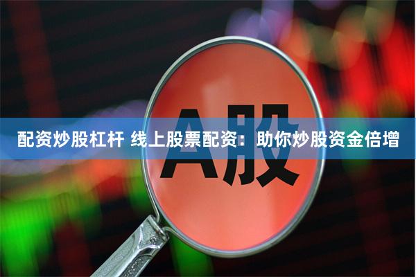 配资炒股杠杆 线上股票配资：助你炒股资金倍增