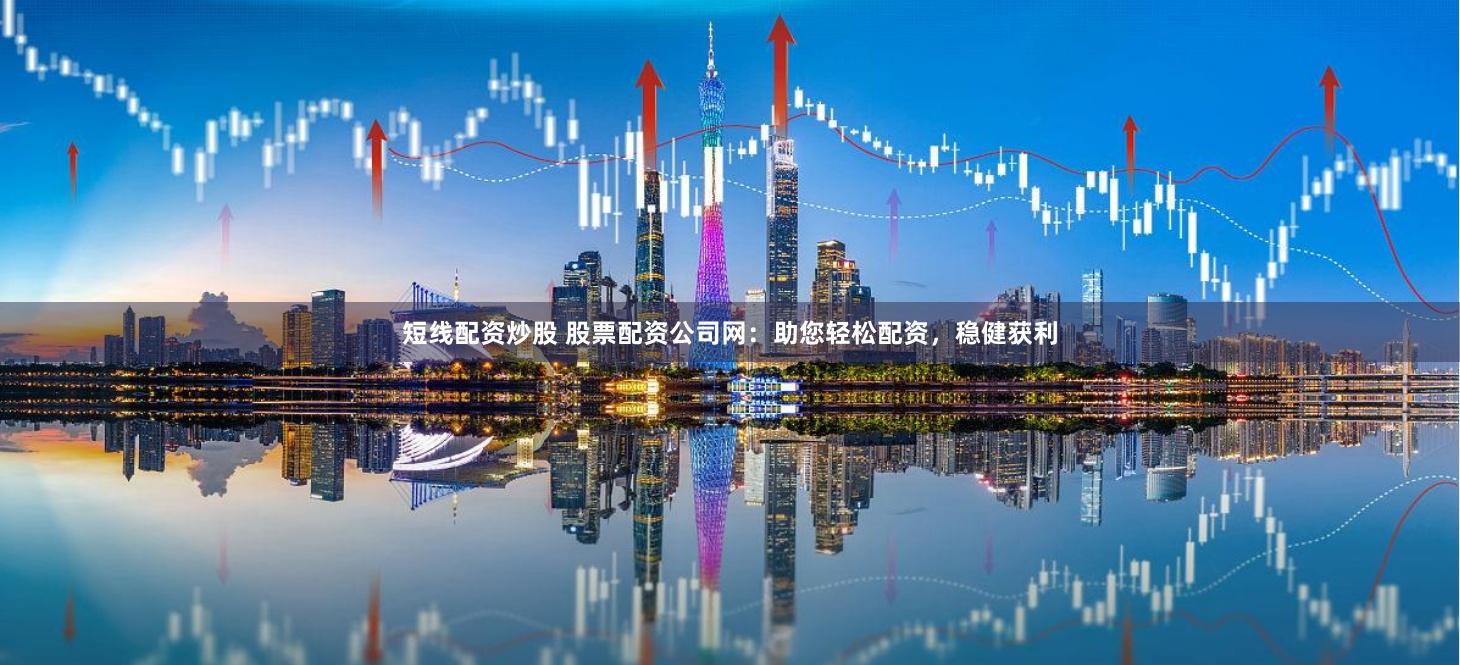 短线配资炒股 股票配资公司网：助您轻松配资，稳健获利