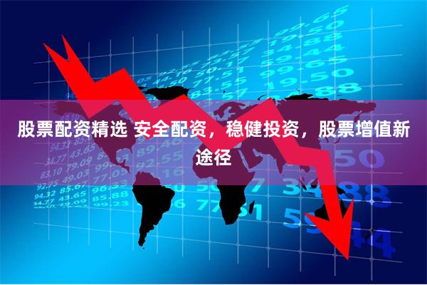 股票配资精选 安全配资，稳健投资，股票增值新途径