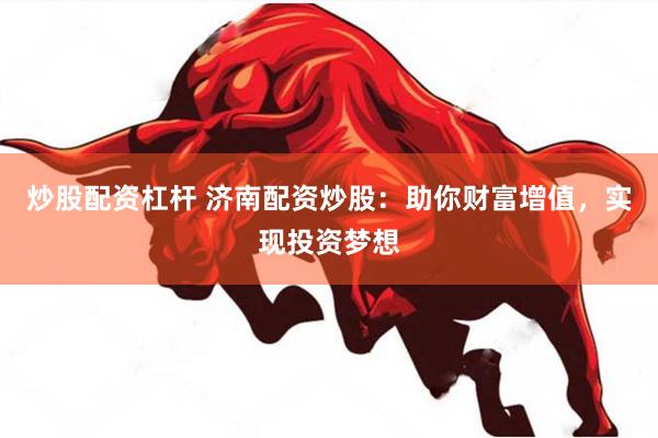 炒股配资杠杆 济南配资炒股：助你财富增值，实现投资梦想