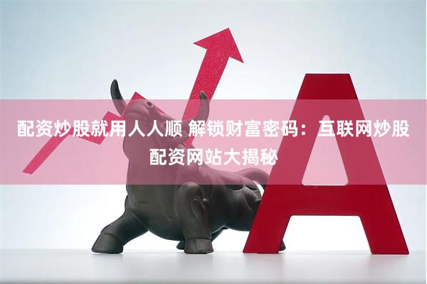 配资炒股就用人人顺 解锁财富密码：互联网炒股配资网站大揭秘