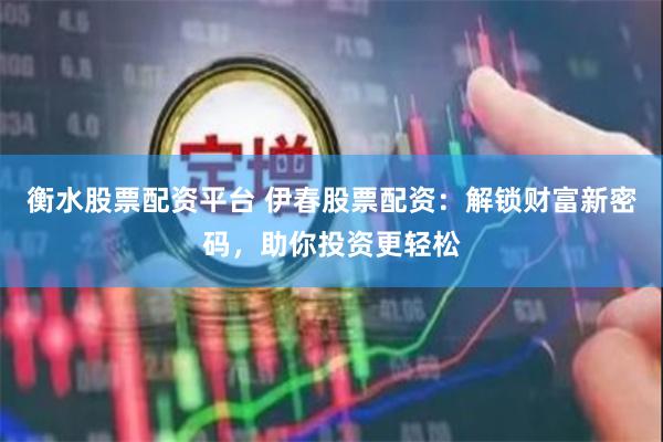 衡水股票配资平台 伊春股票配资：解锁财富新密码，助你投资更轻松