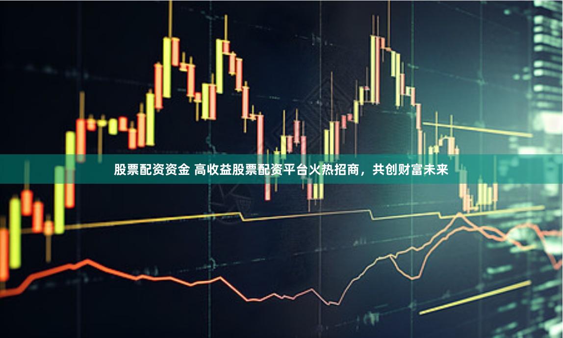 股票配资资金 高收益股票配资平台火热招商，共创财富未来