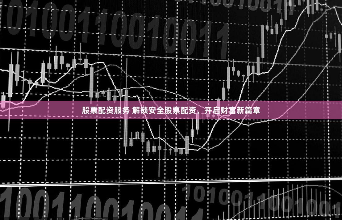 股票配资服务 解锁安全股票配资，开启财富新篇章
