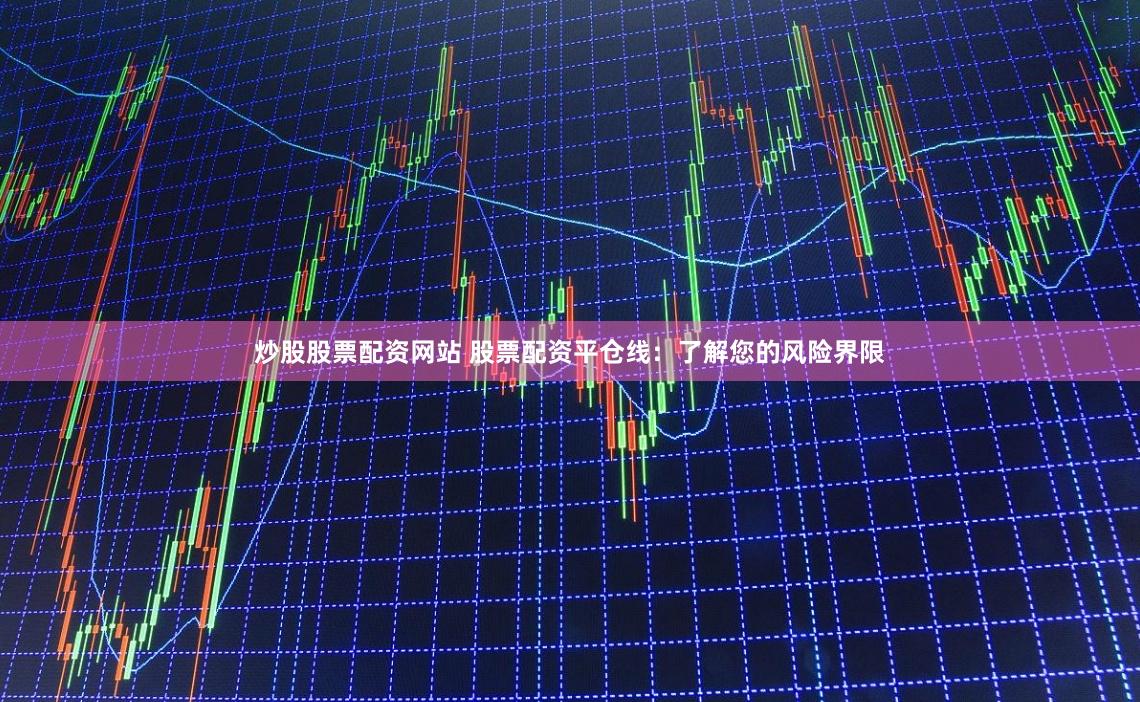 炒股股票配资网站 股票配资平仓线：了解您的风险界限