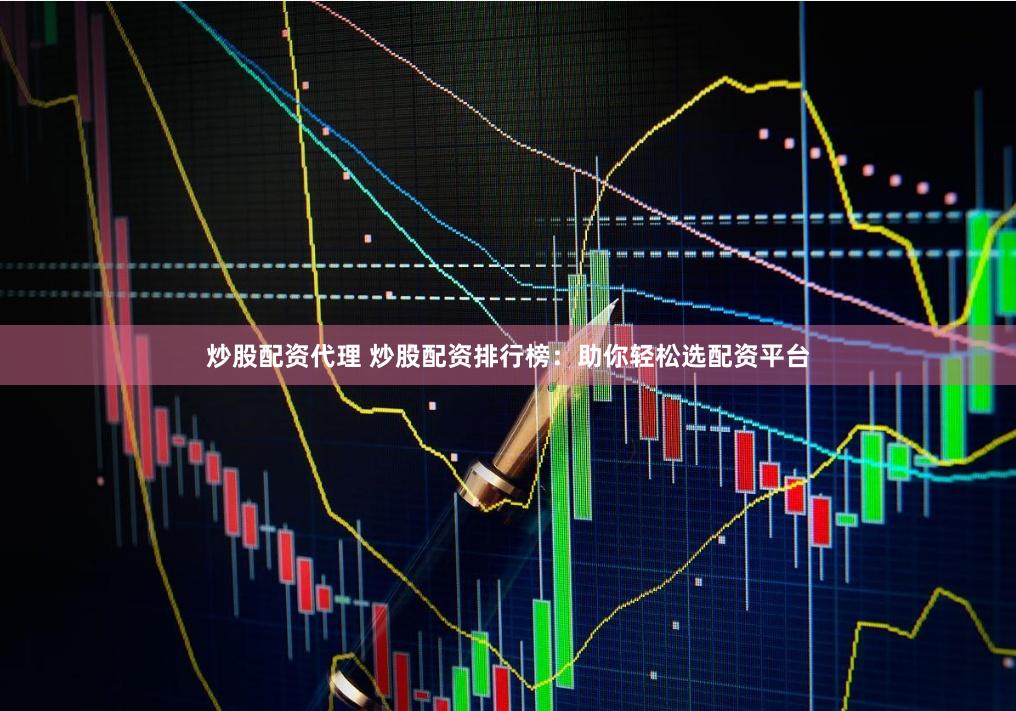 炒股配资代理 炒股配资排行榜：助你轻松选配资平台