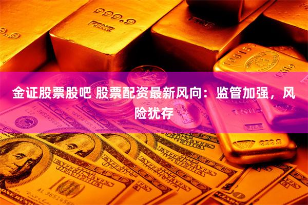 金证股票股吧 股票配资最新风向：监管加强，风险犹存