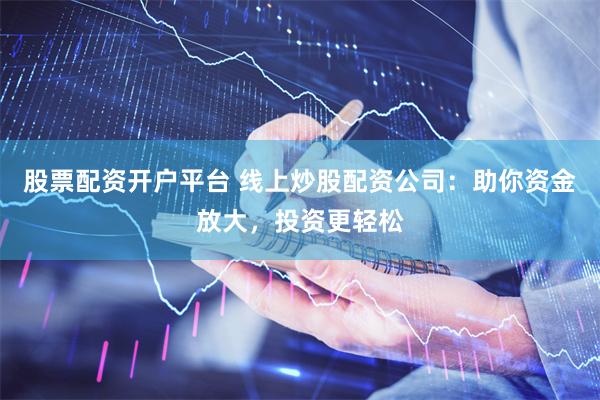 股票配资开户平台 线上炒股配资公司：助你资金放大，投资更轻松