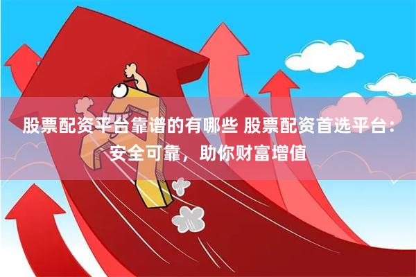 股票配资平台靠谱的有哪些 股票配资首选平台:安全可靠,助你财富增值