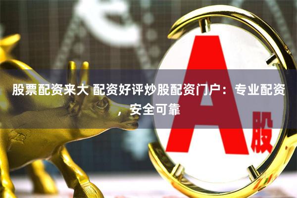 股票配资来大 配资好评炒股配资门户：专业配资，安全可靠