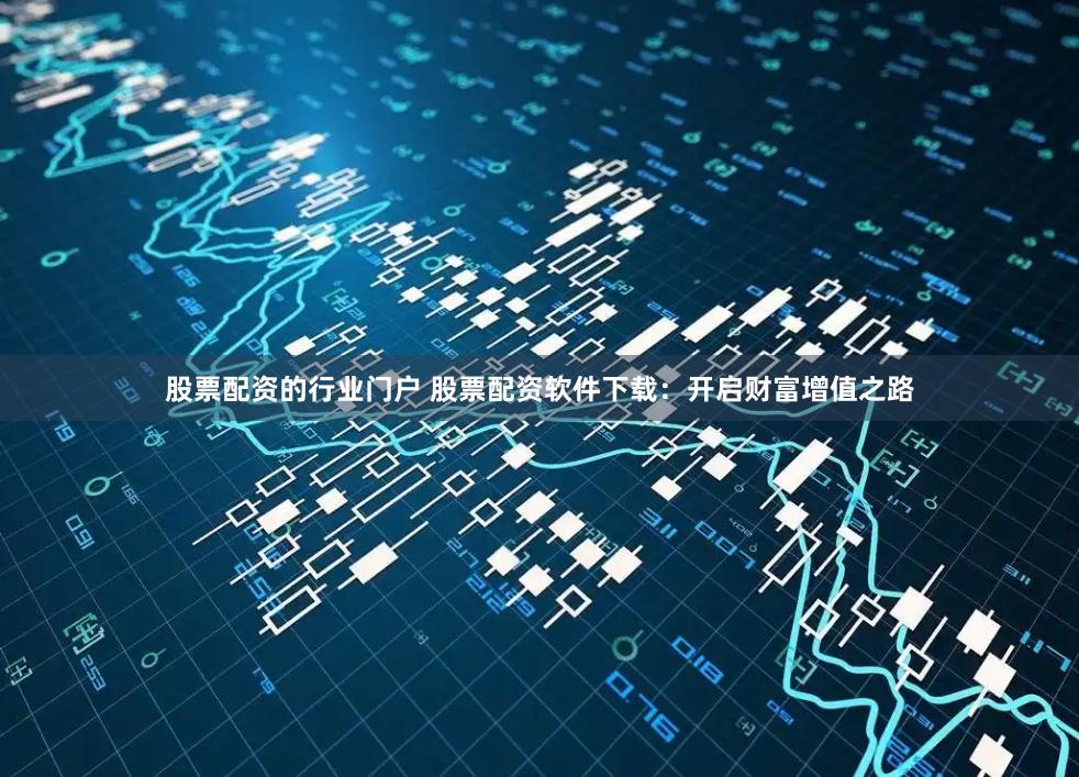 股票配资的行业门户 股票配资软件下载：开启财富增值之路