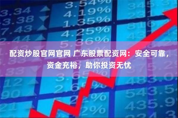 配资炒股官网官网 广东股票配资网：安全可靠，资金充裕，助你投资无忧